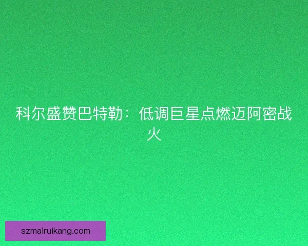 科尔盛赞巴特勒：低调巨星点燃迈阿密战火