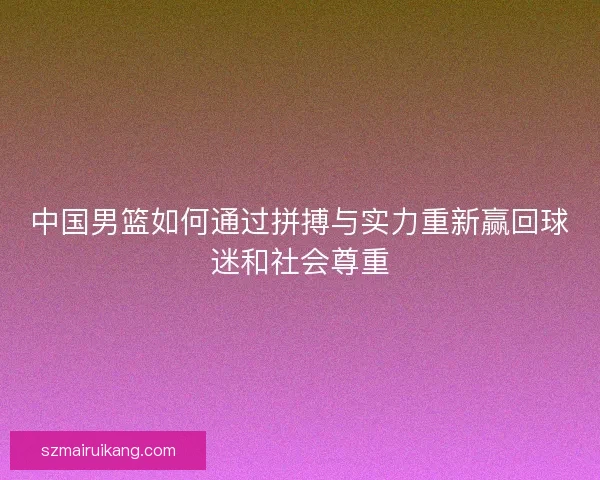 中国男篮如何通过拼搏与实力重新赢回球迷和社会尊重