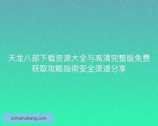 天龙八部下载资源大全与高清完整版免费获取攻略指南安全渠道分享