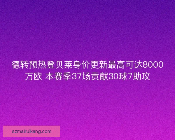 德转预热登贝莱身价更新最高可达8000万欧 本赛季37场贡献30球7助攻