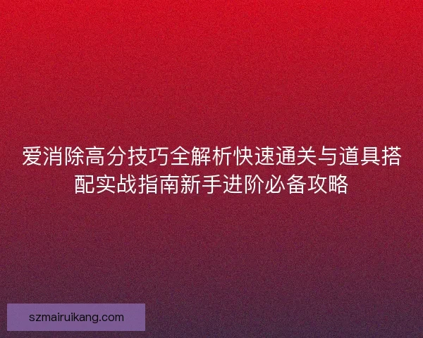 爱消除高分技巧全解析快速通关与道具搭配实战指南新手进阶必备攻略