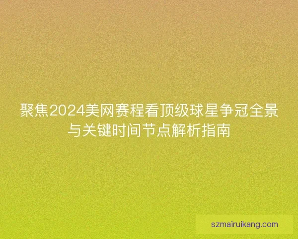 聚焦2024美网赛程看顶级球星争冠全景与关键时间节点解析指南