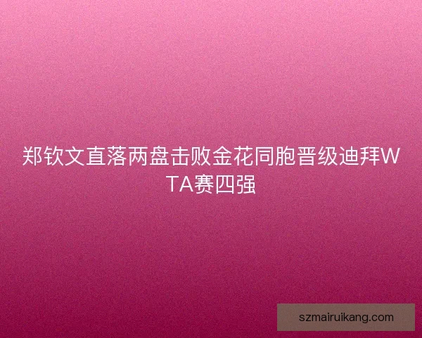 郑钦文直落两盘击败金花同胞晋级迪拜WTA赛四强 郑钦文直落两盘击败金花同胞晋级迪拜WTA赛四强