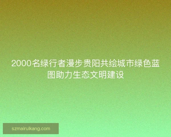 2000名绿行者漫步贵阳共绘城市绿色蓝图助力生态文明建设