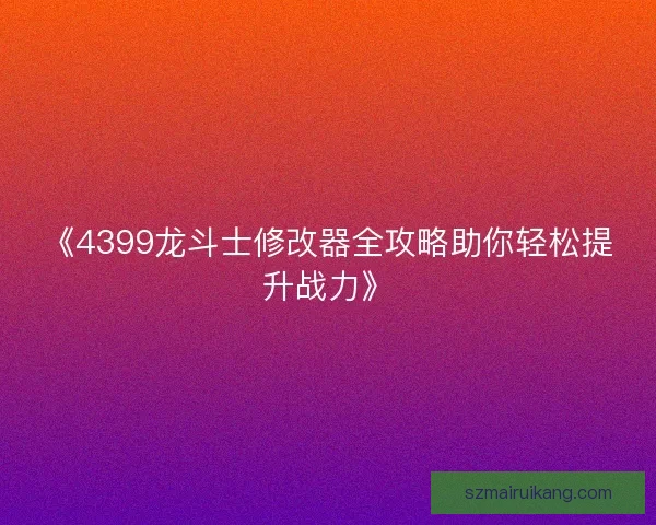 《4399龙斗士修改器全攻略助你轻松提升战力》