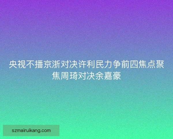 央视不播京浙对决许利民力争前四焦点聚焦周琦对决余嘉豪 央视不播京浙对决许利民力争前四焦点聚焦周琦对决余嘉豪