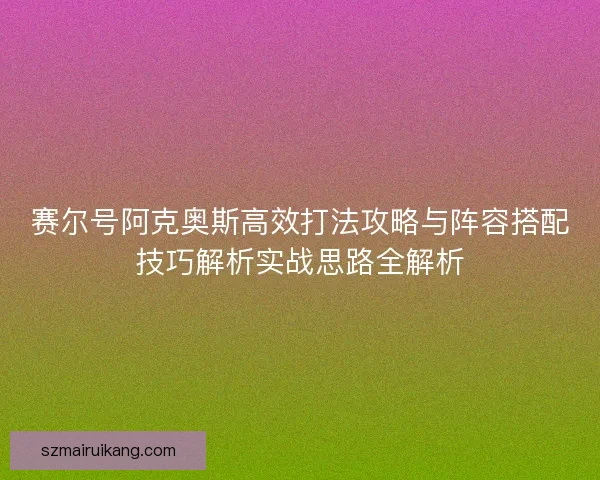 赛尔号阿克奥斯高效打法攻略与阵容搭配技巧解析实战思路全解析