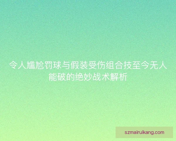 令人尴尬罚球与假装受伤组合技至今无人能破的绝妙战术解析