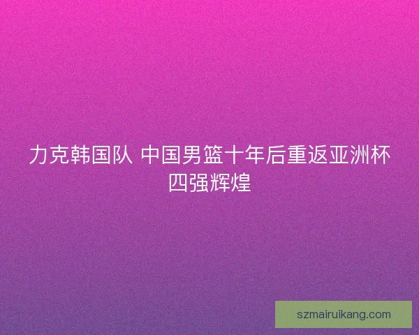 力克韩国队 中国男篮十年后重返亚洲杯四强辉煌