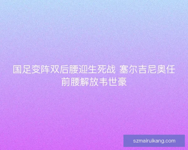 国足变阵双后腰迎生死战 塞尔吉尼奥任前腰解放韦世豪
