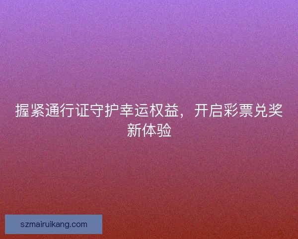 握紧通行证守护幸运权益，开启彩票兑奖新体验