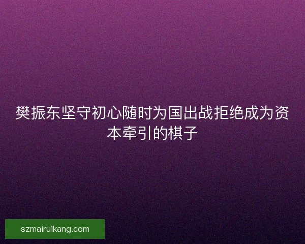 樊振东坚守初心随时为国出战拒绝成为资本牵引的棋子