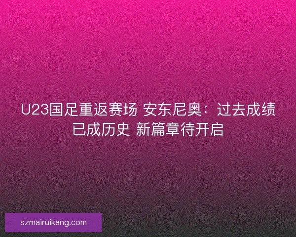 U23国足重返赛场 安东尼奥：过去成绩已成历史 新篇章待开启