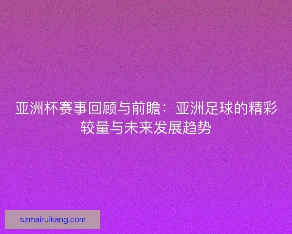 亚洲杯赛事回顾与前瞻：亚洲足球的精彩较量与未来发展趋势