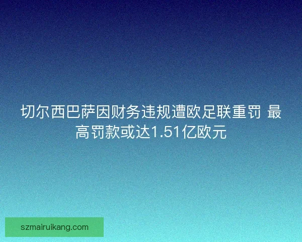 切尔西巴萨因财务违规遭欧足联重罚 最高罚款或达1.51亿欧元