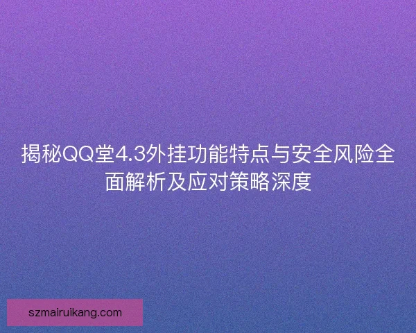 揭秘QQ堂4.3外挂功能特点与安全风险全面解析及应对策略深度