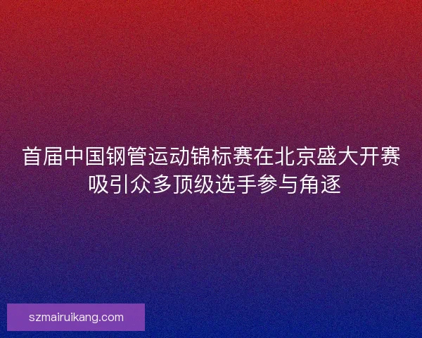 首届中国钢管运动锦标赛在北京盛大开赛 吸引众多顶级选手参与角逐 首届中国钢管运动锦标赛在北京盛大开赛 吸引众多顶级选手参与角逐