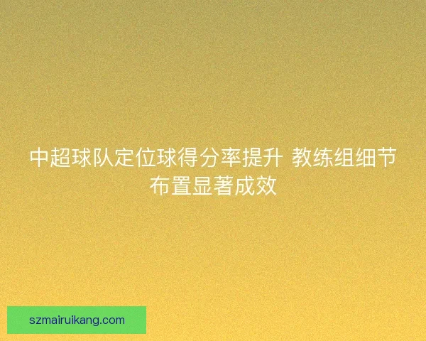 中超球队定位球得分率提升 教练组细节布置显著成效 中超球队定位球得分率提升 教练组细节布置显著成效
