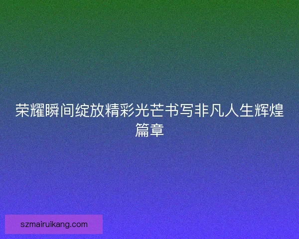 荣耀瞬间绽放精彩光芒书写非凡人生辉煌篇章