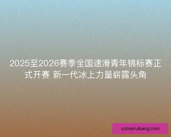 2025至2026赛季全国速滑青年锦标赛正式开赛 新一代冰上力量崭露头角 2025至2026赛季全国速滑青年锦标赛正式开赛 新一代冰上力量崭露头角