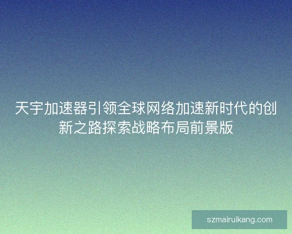 天宇加速器引领全球网络加速新时代的创新之路探索战略布局前景版