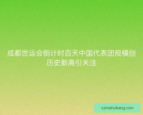 成都世运会倒计时百天中国代表团规模创历史新高引关注