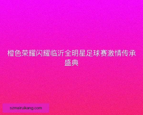 橙色荣耀闪耀临沂全明星足球赛激情传承盛典