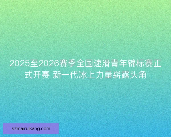 2025至2026赛季全国速滑青年锦标赛正式开赛 新一代冰上力量崭露头角