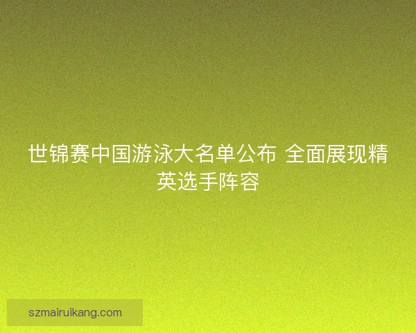 世锦赛中国游泳大名单公布 全面展现精英选手阵容 世锦赛中国游泳大名单公布 全面展现精英选手阵容