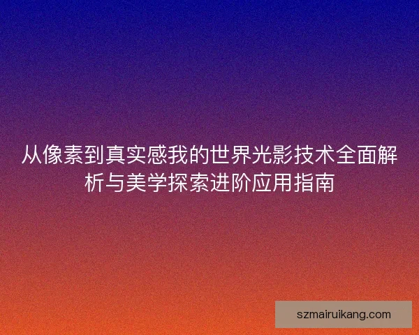 从像素到真实感我的世界光影技术全面解析与美学探索进阶应用指南 从像素到真实感我的世界光影技术全面解析与美学探索进阶应用指南