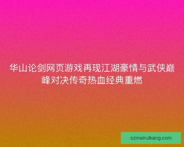 华山论剑网页游戏再现江湖豪情与武侠巅峰对决传奇热血经典重燃