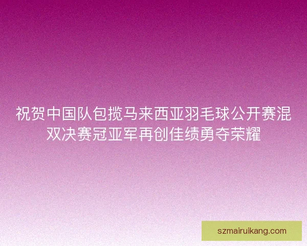 祝贺中国队包揽马来西亚羽毛球公开赛混双决赛冠亚军再创佳绩勇夺荣耀