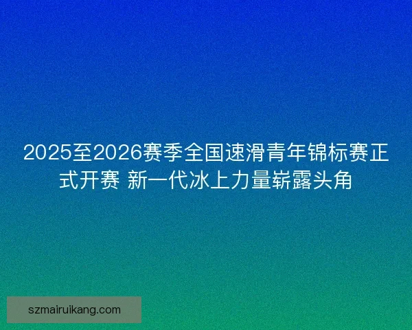 2025至2026赛季全国速滑青年锦标赛正式开赛 新一代冰上力量崭露头角