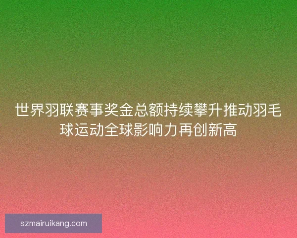 世界羽联赛事奖金总额持续攀升推动羽毛球运动全球影响力再创新高