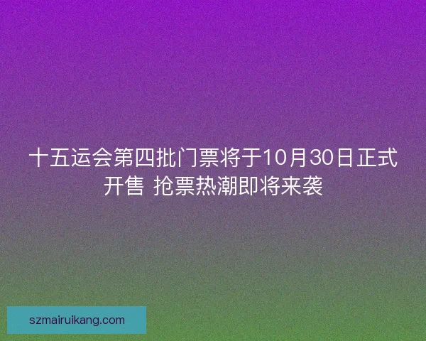 十五运会第四批门票将于10月30日正式开售 抢票热潮即将来袭
