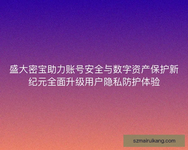 盛大密宝助力账号安全与数字资产保护新纪元全面升级用户隐私防护体验