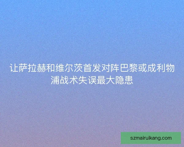让萨拉赫和维尔茨首发对阵巴黎或成利物浦战术失误最大隐患