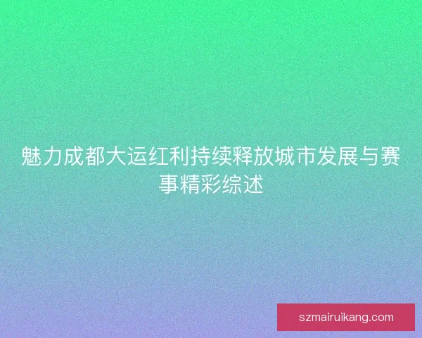 魅力成都大运红利持续释放城市发展与赛事精彩综述