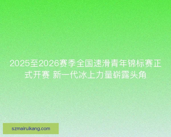 2025至2026赛季全国速滑青年锦标赛正式开赛 新一代冰上力量崭露头角 2025至2026赛季全国速滑青年锦标赛正式开赛 新一代冰上力量崭露头角