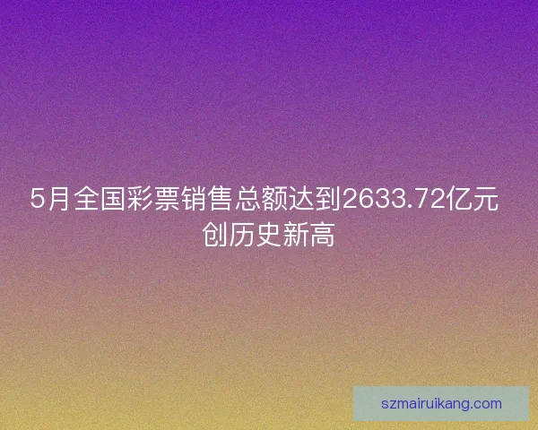 5月全国彩票销售总额达到2633.72亿元 创历史新高