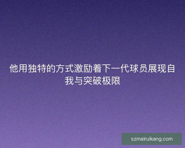 他用独特的方式激励着下一代球员展现自我与突破极限