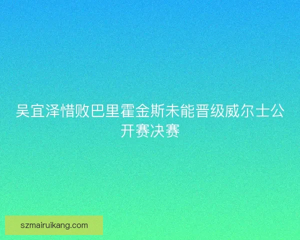 吴宜泽惜败巴里霍金斯未能晋级威尔士公开赛决赛 吴宜泽惜败巴里霍金斯未能晋级威尔士公开赛决赛
