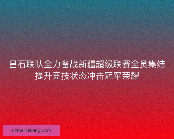 昌石联队全力备战新疆超级联赛全员集结提升竞技状态冲击冠军荣耀 昌石联队全力备战新疆超级联赛全员集结提升竞技状态冲击冠军荣耀