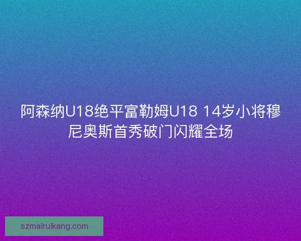 阿森纳U18绝平富勒姆U18 14岁小将穆尼奥斯首秀破门闪耀全场 阿森纳U18绝平富勒姆U18 14岁小将穆尼奥斯首秀破门闪耀全场