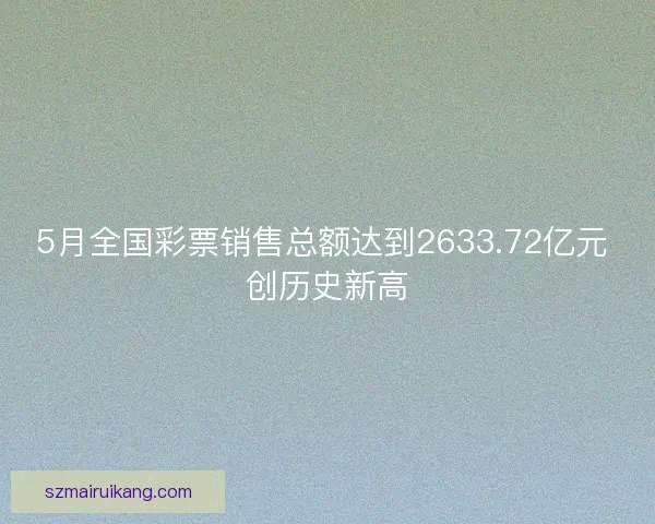 5月全国彩票销售总额达到2633.72亿元 创历史新高 5月全国彩票销售总额达到2633.72亿元 创历史新高