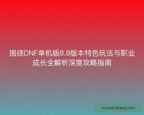 围绕DNF单机版8.9版本特色玩法与职业成长全解析深度攻略指南